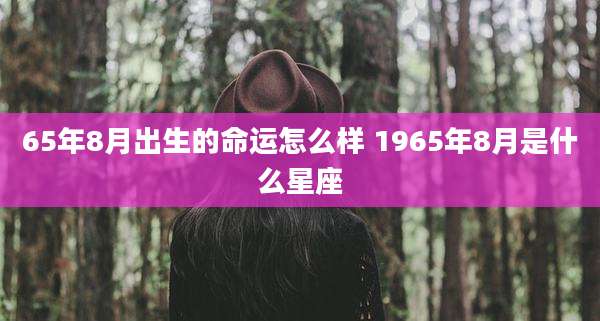 65年8月出生的命运怎么样 1965年8月是什么星座