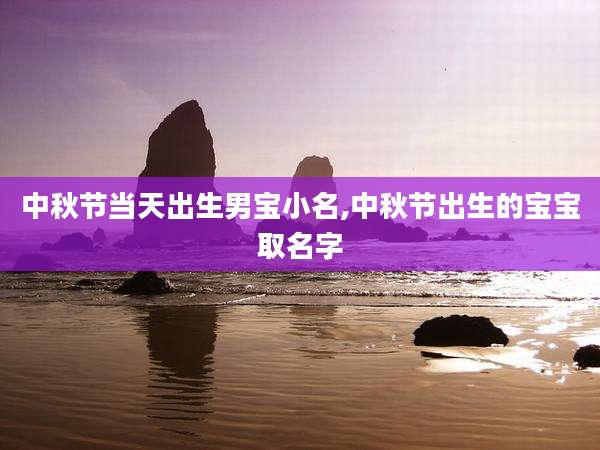 中秋节当天出生男宝小名,中秋节出生的宝宝取名字