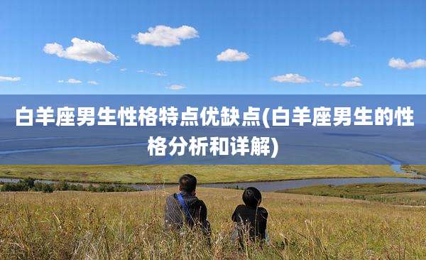 白羊座男生性格特点优缺点(白羊座男生的性格分析和详解)