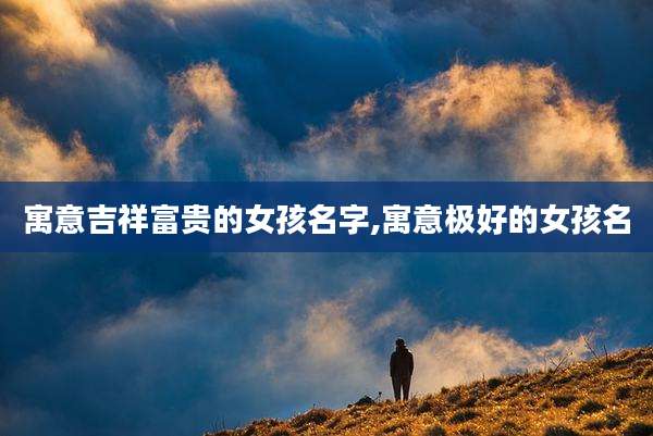 寓意吉祥富贵的女孩名字,寓意极好的女孩名