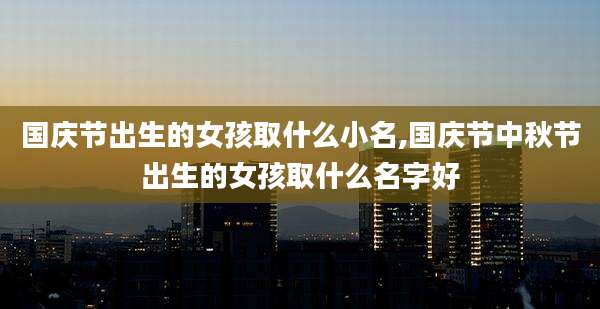 国庆节出生的女孩取什么小名,国庆节中秋节出生的女孩取什么名字好