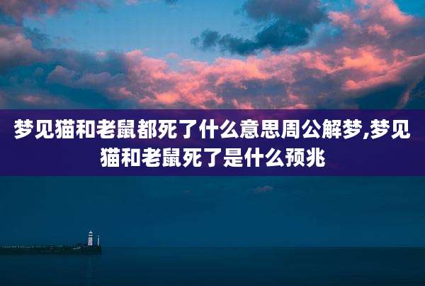 梦见猫和老鼠都死了什么意思周公解梦,梦见猫和老鼠死了是什么预兆