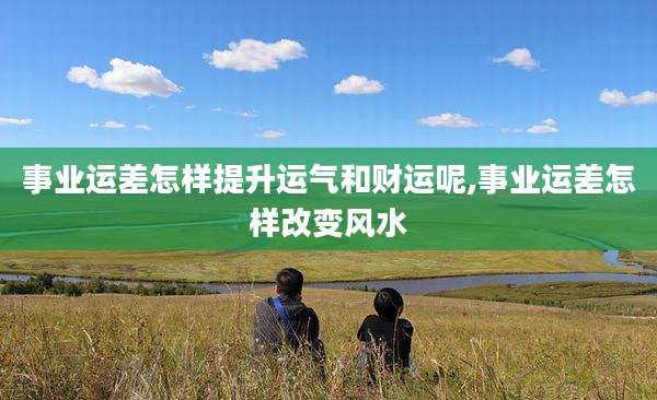 事业运差怎样提升运气和财运呢,事业运差怎样改变风水