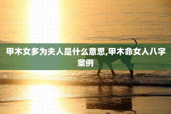 甲木女多为夫人是什么意思,甲木命女人八字案例