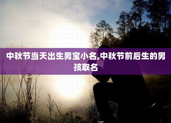 中秋节当天出生男宝小名,中秋节前后生的男孩取名