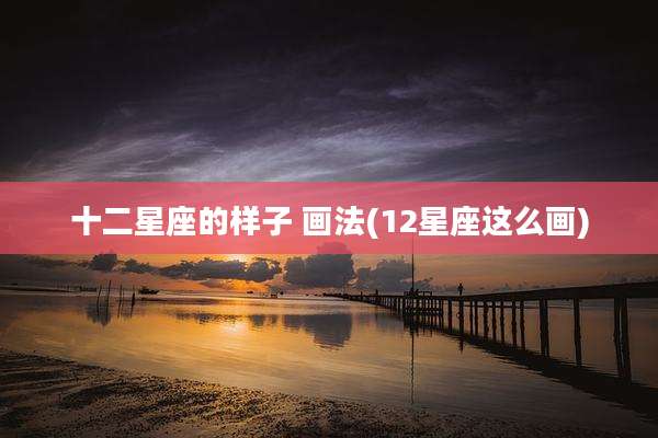 十二星座的样子 画法(12星座这么画)