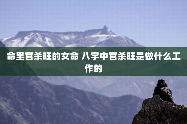 命里官杀旺的女命 八字中官杀旺是做什么工作的