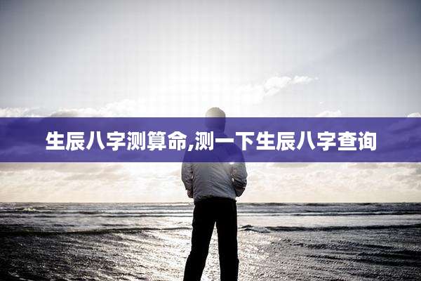 生辰八字测算命,测一下生辰八字查询
