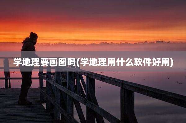 学地理要画图吗(学地理用什么软件好用)
