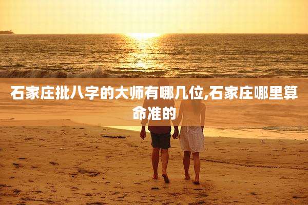 石家庄批八字的大师有哪几位,石家庄哪里算命准的
