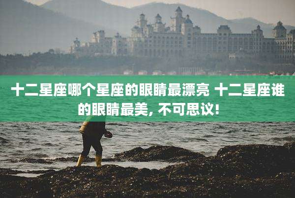 十二星座哪个星座的眼睛最漂亮 十二星座谁的眼睛最美, 不可思议!