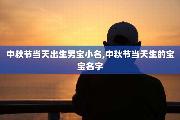 中秋节当天出生男宝小名,中秋节当天生的宝宝名字
