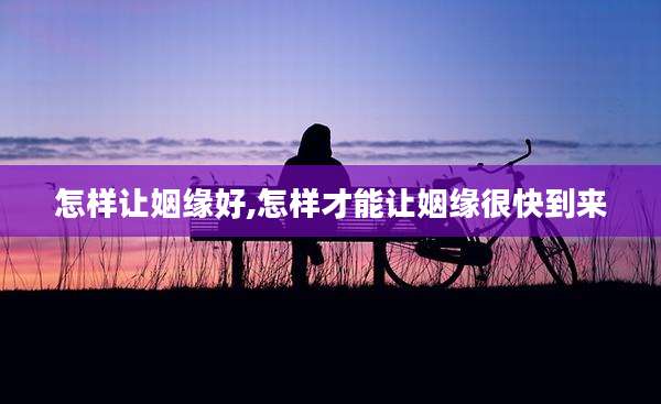 怎样让姻缘好,怎样才能让姻缘很快到来