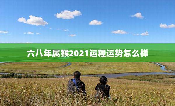 六八年属猴2021运程运势怎么样
