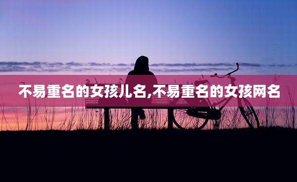 不易重名的女孩儿名,不易重名的女孩网名