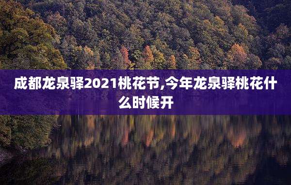 成都龙泉驿2021桃花节,今年龙泉驿桃花什么时候开