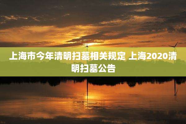 上海市今年清明扫墓相关规定 上海2020清明扫墓公告