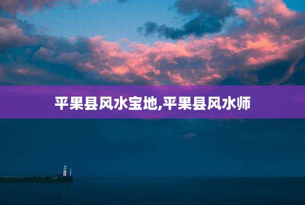 平果县风水宝地,平果县风水师