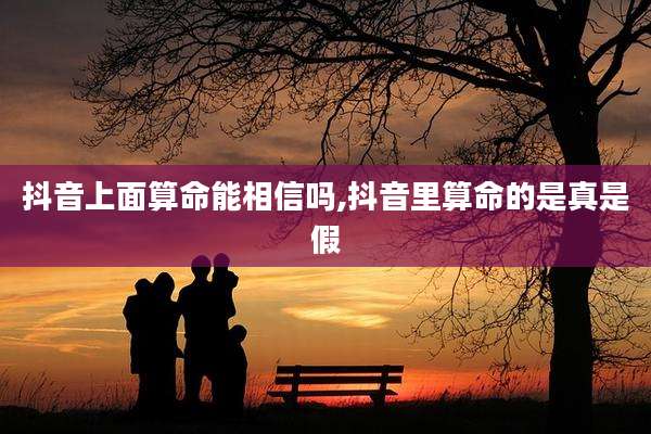 抖音上面算命能相信吗,抖音里算命的是真是假