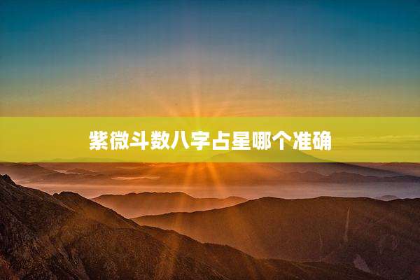 紫微斗数八字占星哪个准确