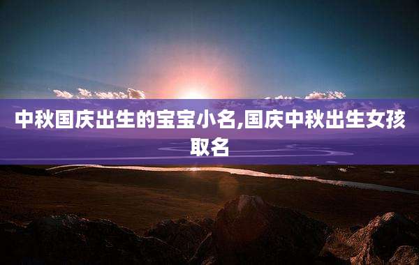 中秋国庆出生的宝宝小名,国庆中秋出生女孩取名