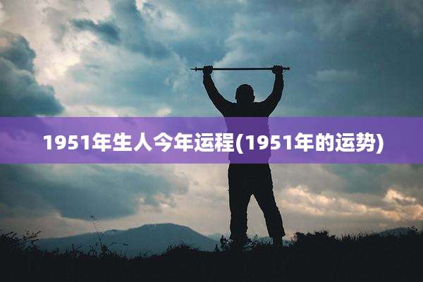 1951年生人今年运程(1951年的运势)