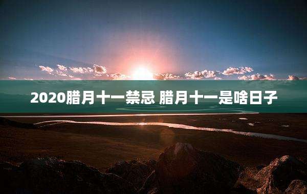 2020腊月十一禁忌 腊月十一是啥日子