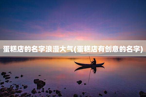 蛋糕店的名字浪漫大气(蛋糕店有创意的名字)