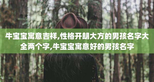 牛宝宝寓意吉祥,性格开朗大方的男孩名字大全两个字,牛宝宝寓意好的男孩名字