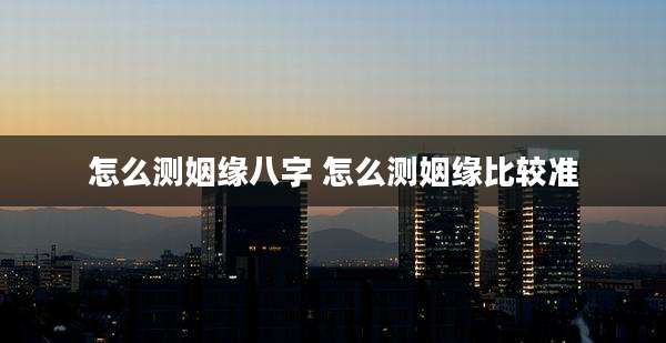 怎么测姻缘八字 怎么测姻缘比较准