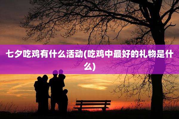 七夕吃鸡有什么活动(吃鸡中最好的礼物是什么)