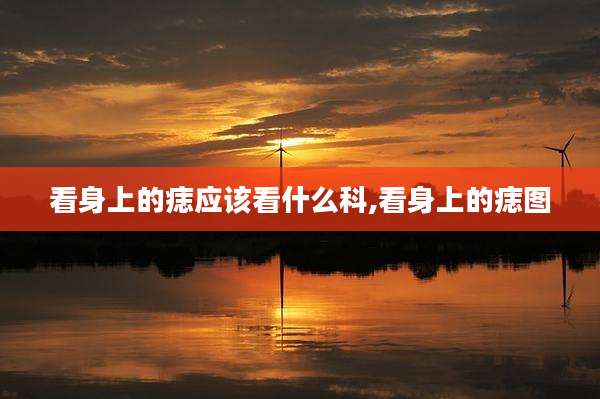看身上的痣应该看什么科,看身上的痣图