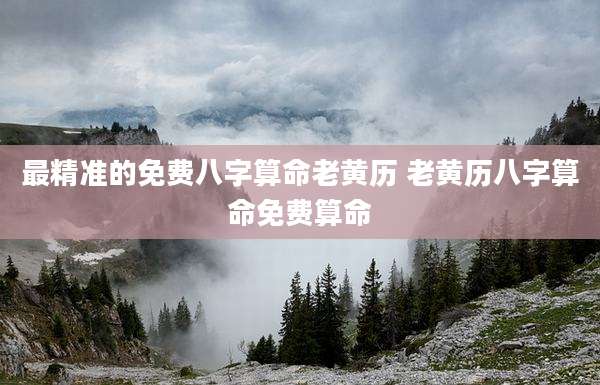 最精准的免费八字算命老黄历 老黄历八字算命免费算命
