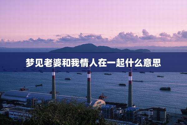 梦见老婆和我情人在一起什么意思