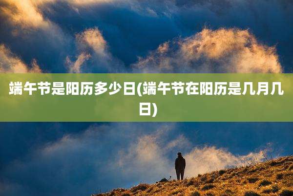 端午节是阳历多少日(端午节在阳历是几月几日)