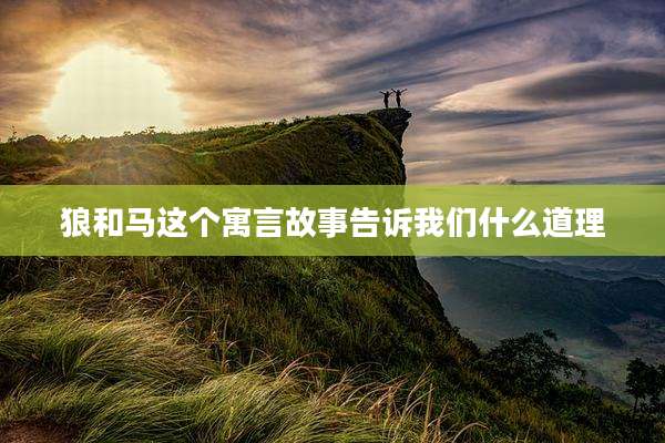 狼和马这个寓言故事告诉我们什么道理