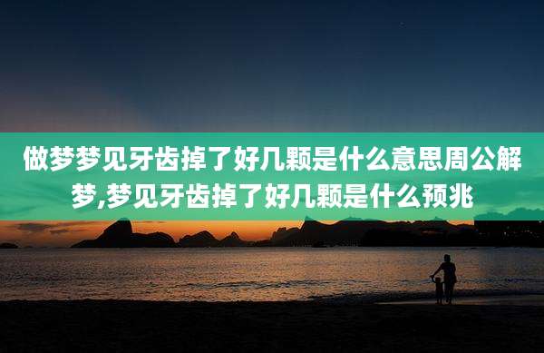 做梦梦见牙齿掉了好几颗是什么意思周公解梦,梦见牙齿掉了好几颗是什么预兆