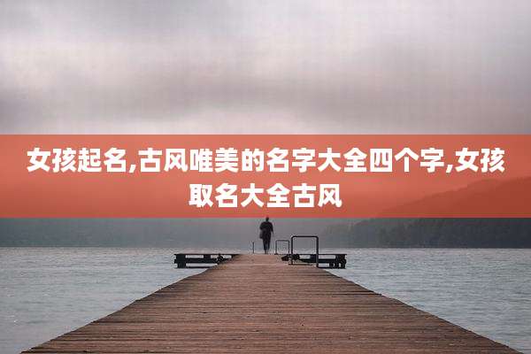 女孩起名,古风唯美的名字大全四个字,女孩取名大全古风
