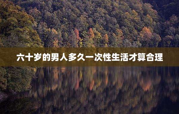 六十岁的男人多久一次性生活才算合理