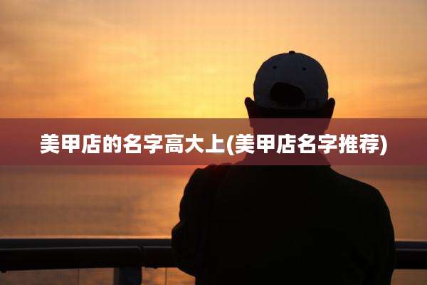 美甲店的名字高大上(美甲店名字推荐)