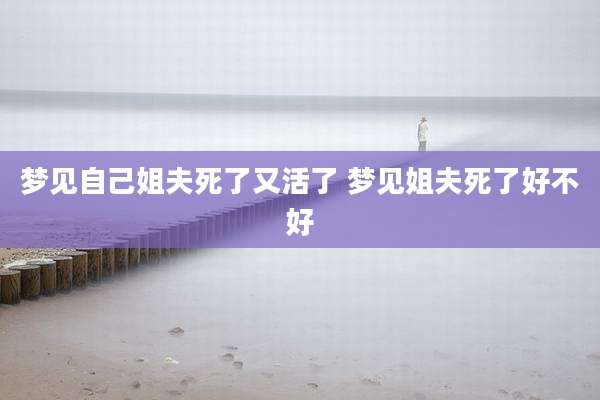梦见自己姐夫死了又活了 梦见姐夫死了好不好
