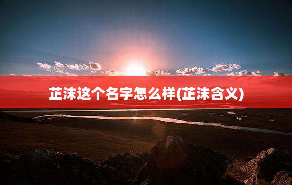 芷沫这个名字怎么样(芷沫含义)