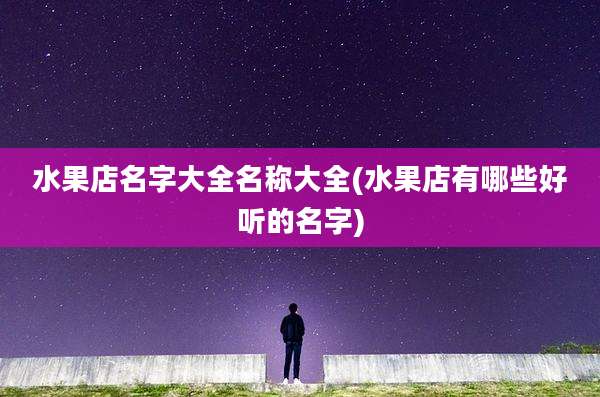 水果店名字大全名称大全(水果店有哪些好听的名字)