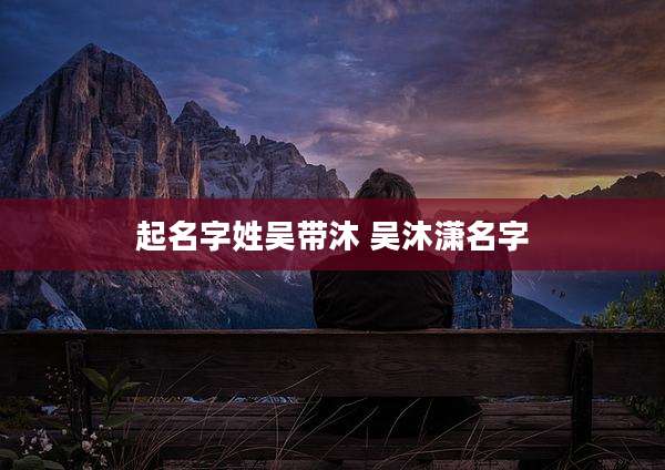 起名字姓吴带沐 吴沐潇名字