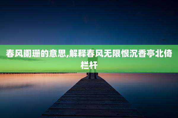 春风阑珊的意思,解释春风无限恨沉香亭北倚栏杆