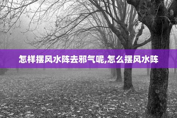 怎样摆风水阵去邪气呢,怎么摆风水阵