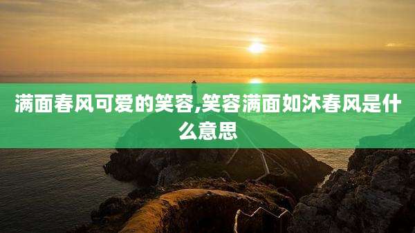 满面春风可爱的笑容,笑容满面如沐春风是什么意思