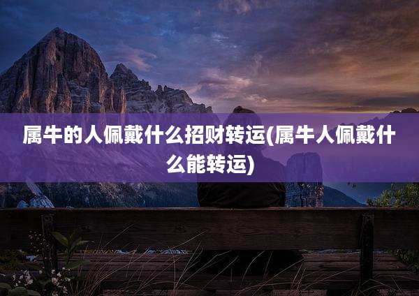 属牛的人佩戴什么招财转运(属牛人佩戴什么能转运)