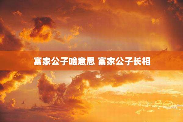 富家公子啥意思 富家公子长相