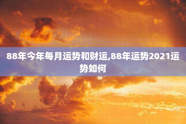 88年今年每月运势和财运,88年运势2021运势如何
